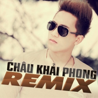 Tuyển tập các bài hát Remix hay nhất của Châu Khải Phong